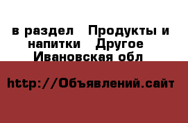  в раздел : Продукты и напитки » Другое . Ивановская обл.